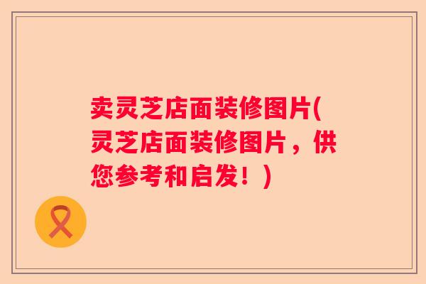 卖灵芝店面装修图片(灵芝店面装修图片,供您参考和启发!) 卖灵芝店面装修图片(灵芝店面装修图片,供您参考和启发!)