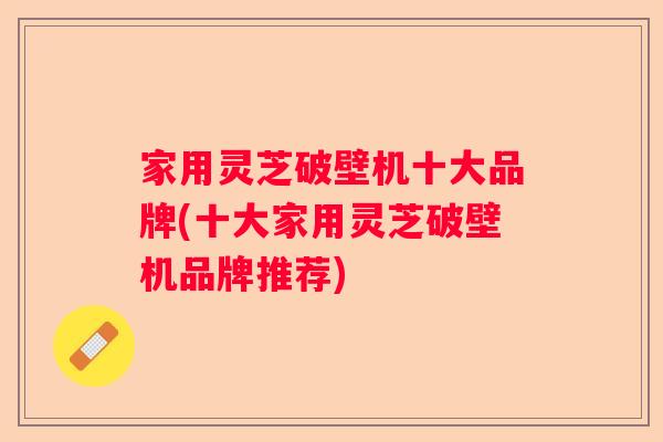 家用灵芝破壁机十大品牌(十大家用灵芝破壁机品牌推荐)
