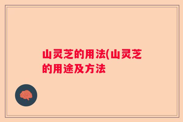 山灵芝的用法(山灵芝的用途及方法
