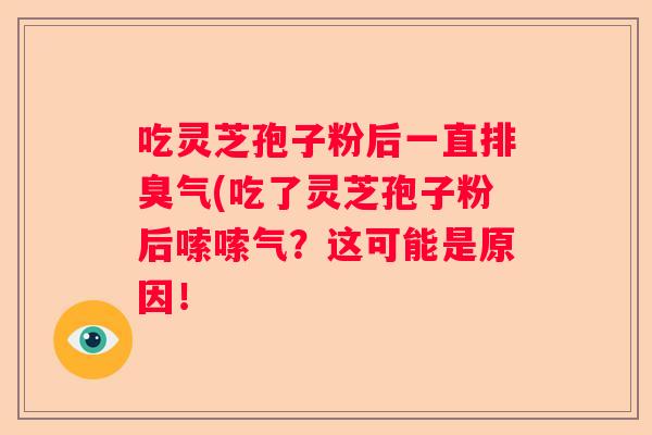 吃灵芝孢子粉后一直排臭气(吃了灵芝孢子粉后嗦嗦气？这可能是原因！