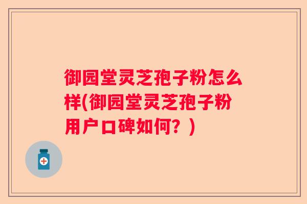 御园堂灵芝孢子粉怎么样(御园堂灵芝孢子粉用户口碑如何？)