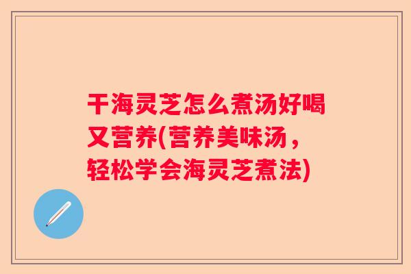 干海灵芝怎么煮汤好喝又营养(营养美味汤，轻松学会海灵芝煮法)