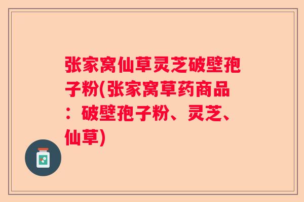 张家窝仙草灵芝破壁孢子粉(张家窝草药商品:破壁孢子粉、灵芝、仙草) 张家窝仙草灵芝破壁孢子粉(张家窝草药商品:破壁孢子粉、灵芝、仙草)