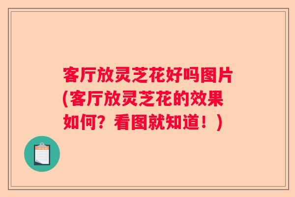客厅放灵芝花好吗图片(客厅放灵芝花的效果如何？看图就知道！)