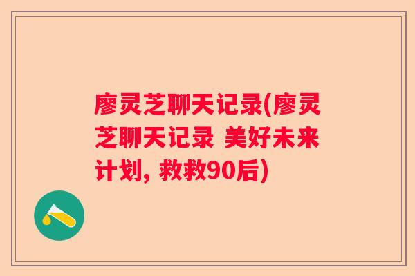 廖灵芝聊天记录(廖灵芝聊天记录 美好未来计划, 救救90后)