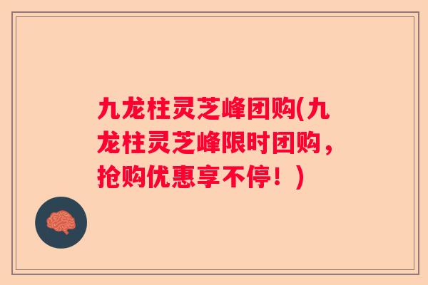 九龙柱灵芝峰团购(九龙柱灵芝峰限时团购，抢购优惠享不停！)