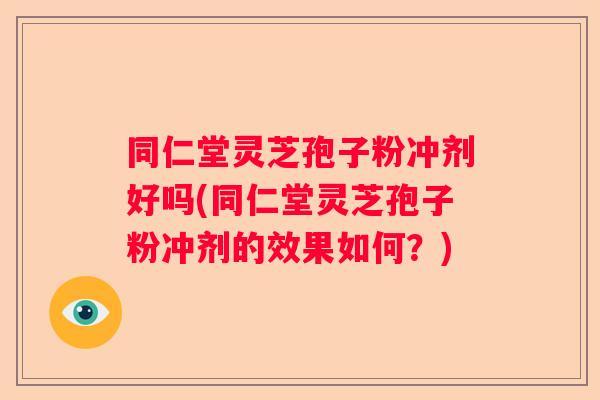 同仁堂灵芝孢子粉冲剂好吗(同仁堂灵芝孢子粉冲剂的效果如何？)