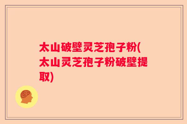 太山破壁灵芝孢子粉(太山灵芝孢子粉破壁提取)