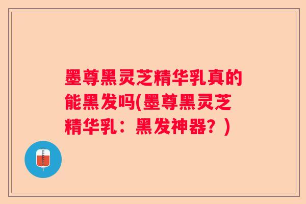 墨尊黑灵芝精华乳真的能黑发吗(墨尊黑灵芝精华乳：黑发神器？)