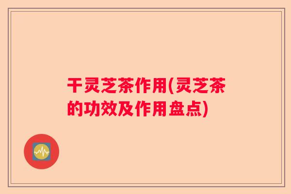 干灵芝茶作用(灵芝茶的功效及作用盘点)