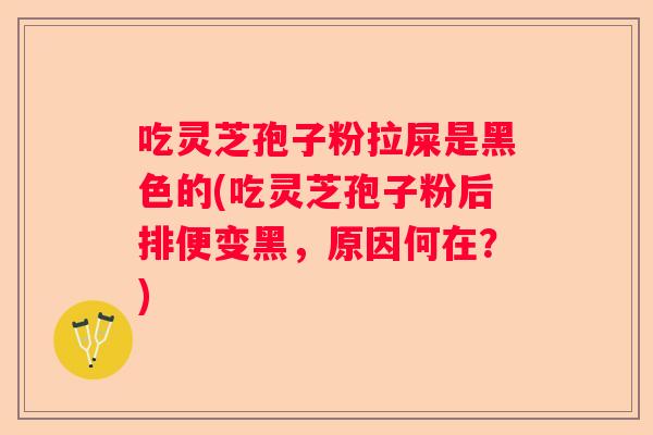 吃灵芝孢子粉拉屎是黑色的(吃灵芝孢子粉后排便变黑，原因何在？)
