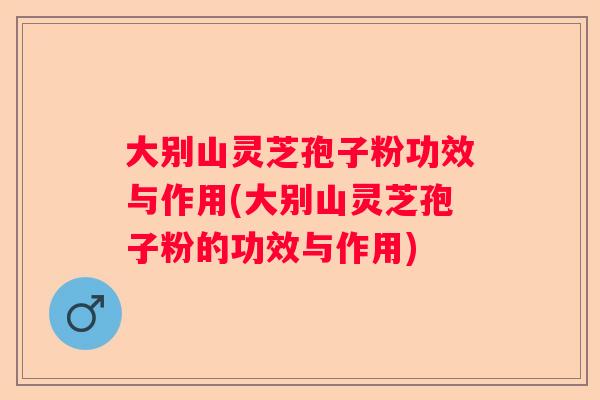 大别山灵芝孢子粉功效与作用(大别山灵芝孢子粉的功效与作用)