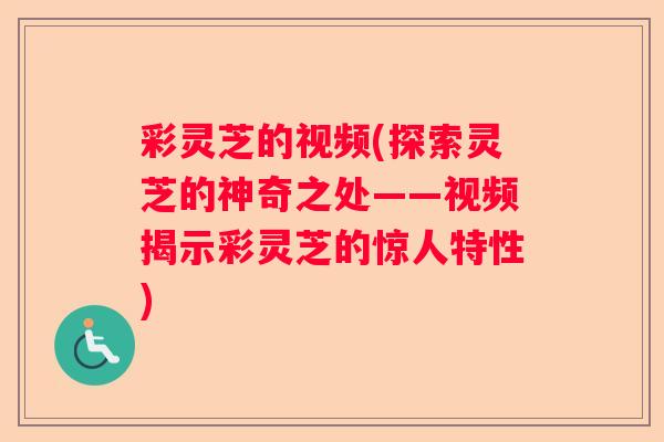 彩灵芝的视频(探索灵芝的神奇之处——视频揭示彩灵芝的惊人特性)