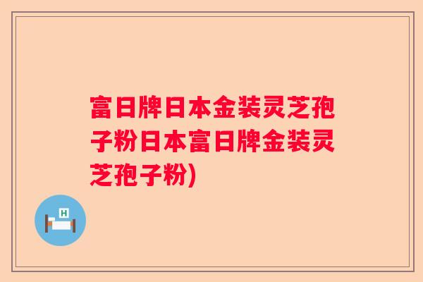 富日牌日本金装灵芝孢子粉日本富日牌金装灵芝孢子粉)