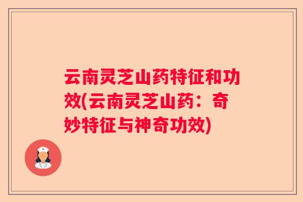 云南灵芝山药特征和功效(云南灵芝山药：奇妙特征与神奇功效)