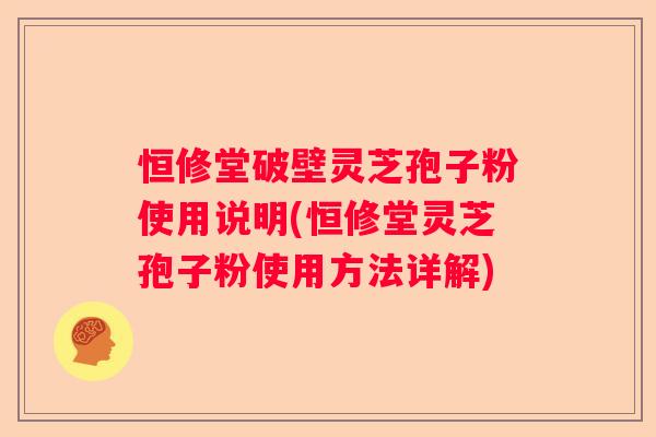 恒修堂破壁灵芝孢子粉使用说明(恒修堂灵芝孢子粉使用方法详解)