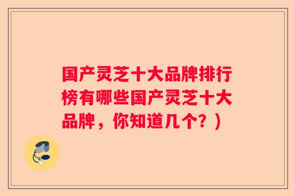 国产灵芝十大品牌排行榜有哪些国产灵芝十大品牌，你知道几个？)