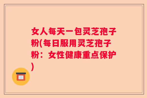 女人每天一包灵芝孢子粉(每日服用灵芝孢子粉：女性健康重点保护)