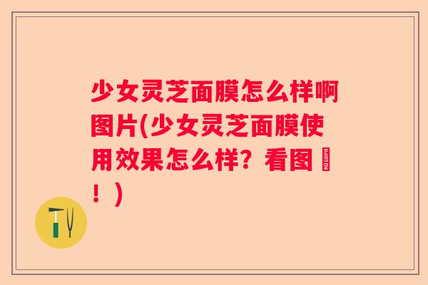 少女灵芝面膜怎么样啊图片(少女灵芝面膜使用效果怎么样？看图囉！)