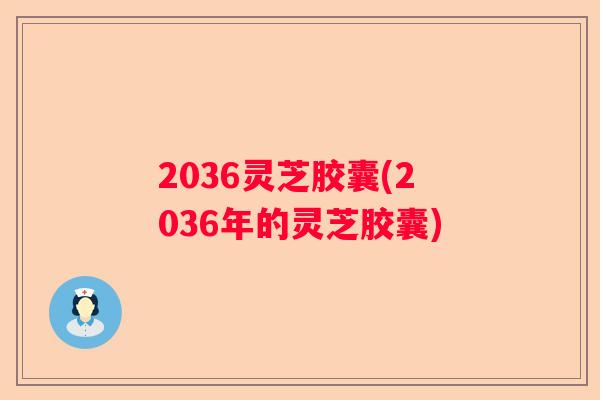 2036灵芝胶囊(2036年的灵芝胶囊)