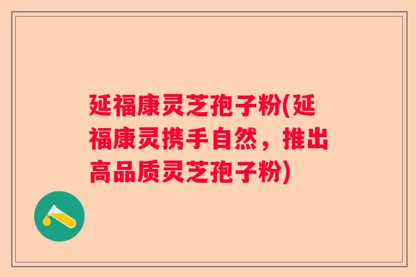 延福康灵芝孢子粉(延福康灵携手自然，推出高品质灵芝孢子粉)