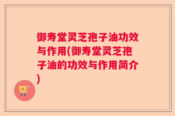 御寿堂灵芝孢子油功效与作用(御寿堂灵芝孢子油的功效与作用简介)