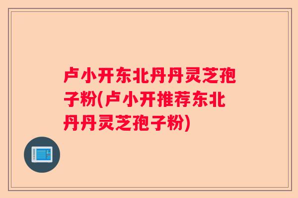 卢小开东北丹丹灵芝孢子粉(卢小开推荐东北丹丹灵芝孢子粉)