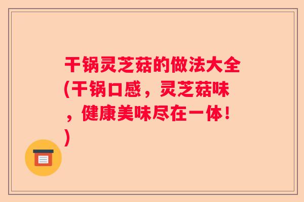 干锅灵芝菇的做法大全(干锅口感，灵芝菇味，健康美味尽在一体！)