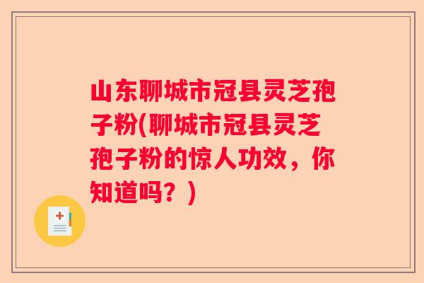 山东聊城市冠县灵芝孢子粉(聊城市冠县灵芝孢子粉的惊人功效，你知道吗？)