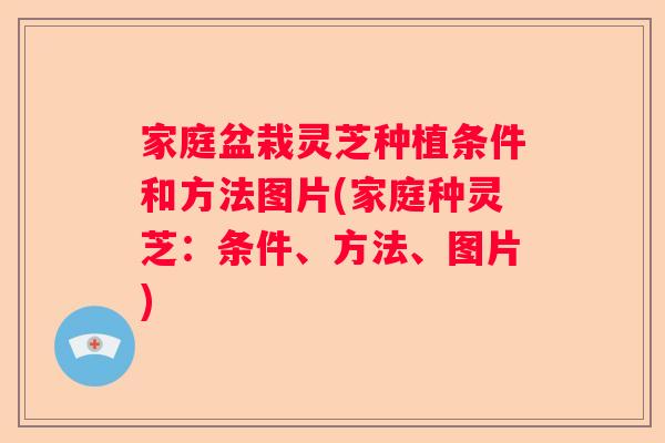 家庭盆栽灵芝种植条件和方法图片(家庭种灵芝：条件、方法、图片)