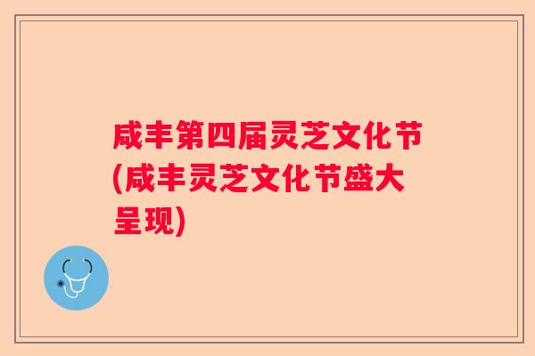 咸丰第四届灵芝文化节(咸丰灵芝文化节盛大呈现)