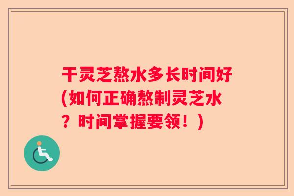 干灵芝熬水多长时间好(如何正确熬制灵芝水？时间掌握要领！)