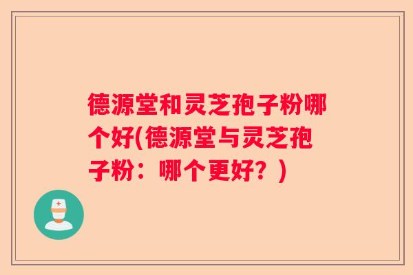 德源堂和灵芝孢子粉哪个好(德源堂与灵芝孢子粉：哪个更好？)
