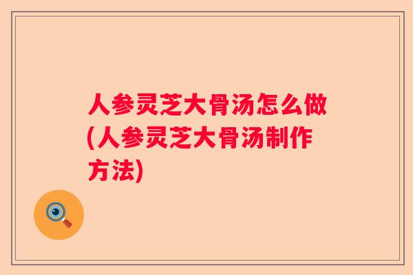 人参灵芝大骨汤怎么做(人参灵芝大骨汤制作方法)