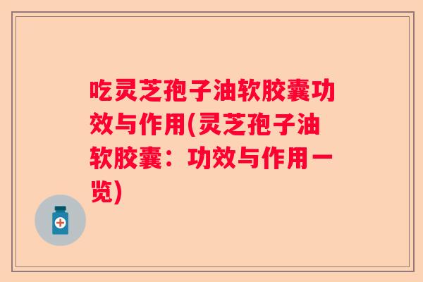 吃灵芝孢子油软胶囊功效与作用(灵芝孢子油软胶囊：功效与作用一览)