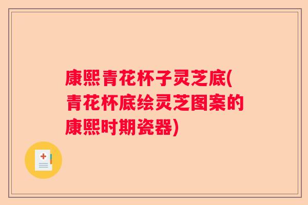康熙青花杯子灵芝底(青花杯底绘灵芝图案的康熙时期瓷器)