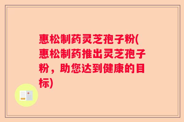 惠松制药灵芝孢子粉(惠松制药推出灵芝孢子粉，助您达到健康的目标)