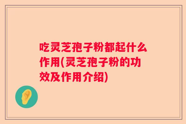 吃灵芝孢子粉都起什么作用(灵芝孢子粉的功效及作用介绍)