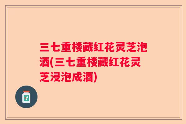 三七重楼藏红花灵芝泡酒(三七重楼藏红花灵芝浸泡成酒)