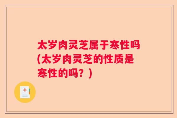 太岁肉灵芝属于寒性吗(太岁肉灵芝的性质是寒性的吗？)