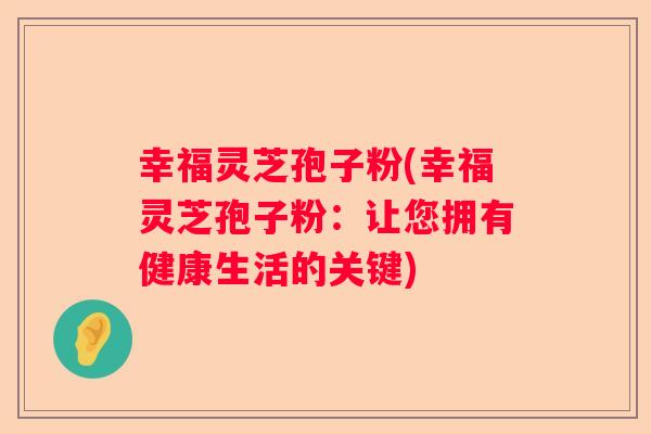 幸福灵芝孢子粉(幸福灵芝孢子粉：让您拥有健康生活的关键)