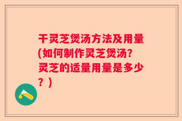 干灵芝煲汤方法及用量(如何制作灵芝煲汤？灵芝的适量用量是多少？)