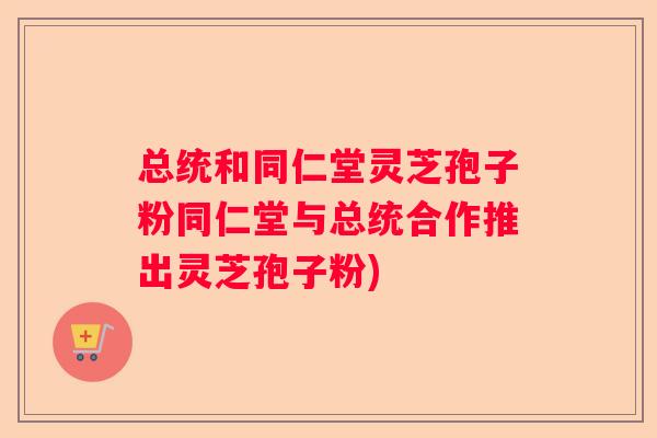 总统和同仁堂灵芝孢子粉同仁堂与总统合作推出灵芝孢子粉)