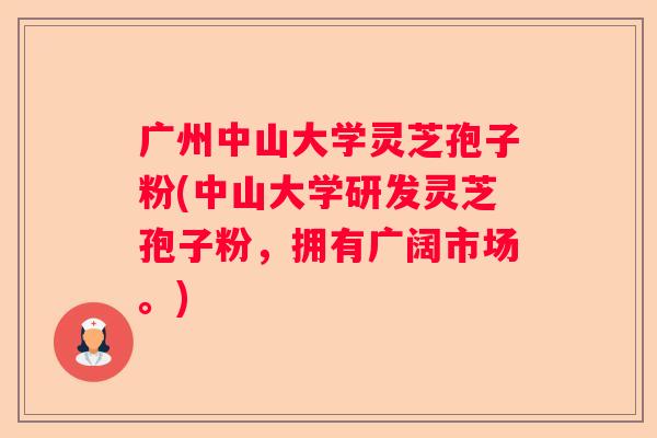 广州中山大学灵芝孢子粉(中山大学研发灵芝孢子粉，拥有广阔市场。)