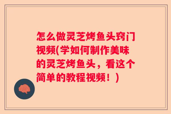 怎么做灵芝烤鱼头窍门视频(学如何制作美味的灵芝烤鱼头，看这个简单的教程视频！)