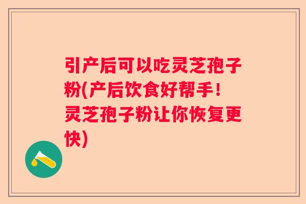 引产后可以吃灵芝孢子粉(产后饮食好帮手！灵芝孢子粉让你恢复更快)