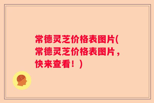 常德灵芝价格表图片(常德灵芝价格表图片，快来查看！)