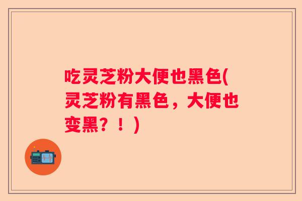 吃灵芝粉大便也黑色(灵芝粉有黑色，大便也变黑？！)