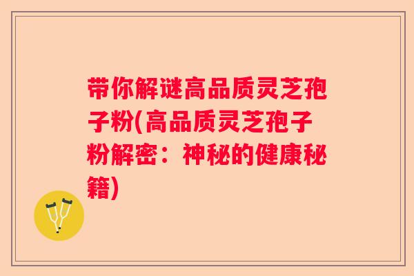 带你解谜高品质灵芝孢子粉(高品质灵芝孢子粉解密：神秘的健康秘籍)