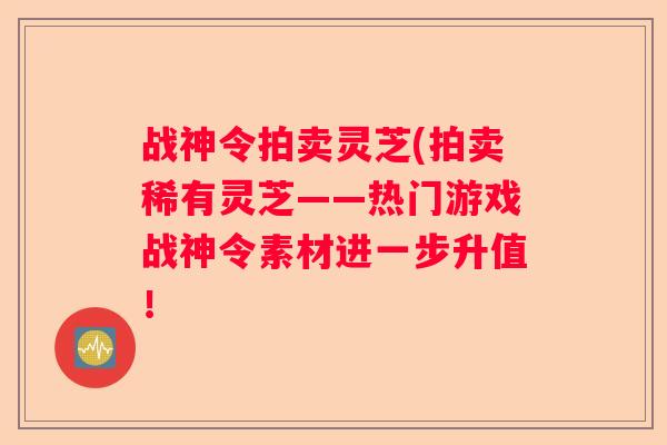 战神令拍卖灵芝(拍卖稀有灵芝——热门游戏战神令素材进一步升值！